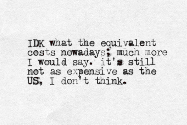 IDK what the equivalent costs nowadays; much more I would say. it's still not as expensiv ve as the US, I don't think. 