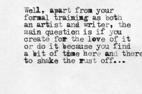 Well, apart from your formal training as both an artist and writer, the main question is if you create for the love of it or do it because you find a bit of tome here a i and there to shake the rust off... 
