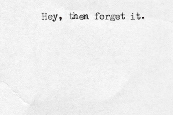 Hey, then forget it. 