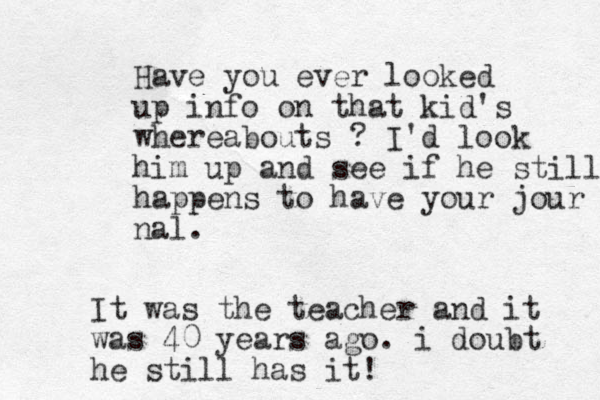 Have you ever looked up info on that kid's whereabouts ? I'd look him up and see if he still happens to have your jour nal. It was the teacher and it was 40 years ago. i doubt he still has it! 