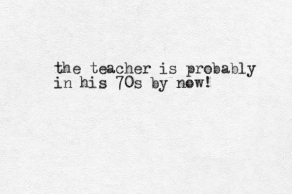 the teacher is probably in his 70s by now! 