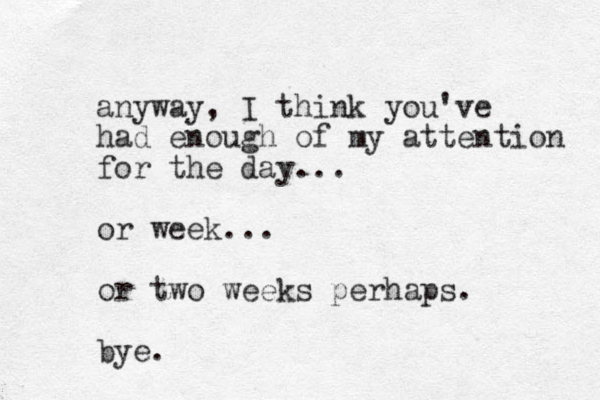 anyway, I think you've had enough of my attention for the day... or week... or two weeks perhaps. bye.
