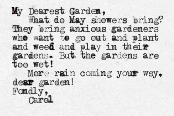 My Dearest Garden, What do m May showers bring? They bring anxious gardeners who want to go out and plant and weef d d d and play in their gardens. But the gardens are too wet! More rsin coming a your wsy. , desr ar garden! Fondly, Carol 