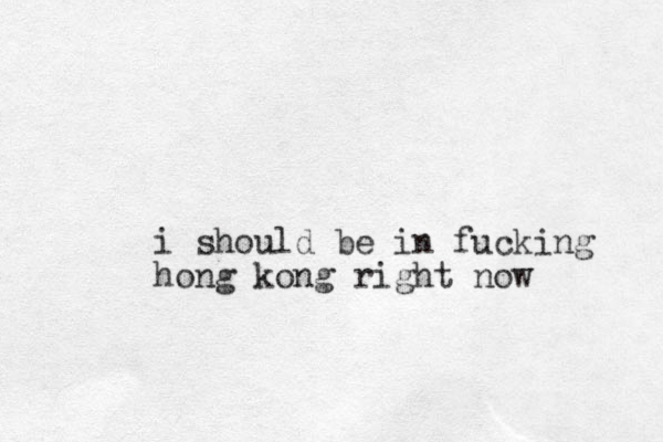 i should be in fucking hong kong right now
