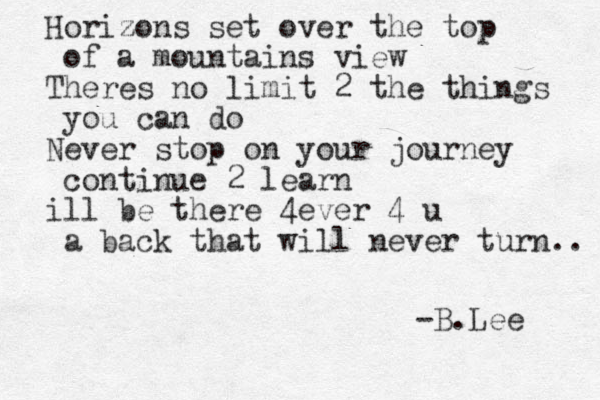 Horizons z set over the top of a mountains view Theres no limit 2 the things you can do Never stop on your journey continue 2 learn ill be there 4ever 4 u a back that will never turn.. -B.Lee 