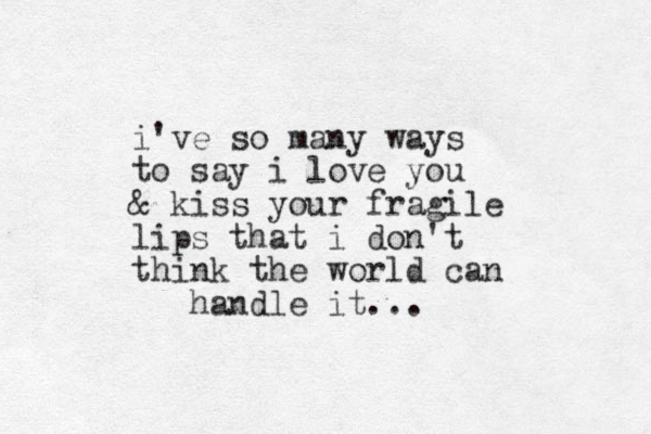 i've so many ways to say i love you & kiss your fragile lips that i don't think the world can handle it...