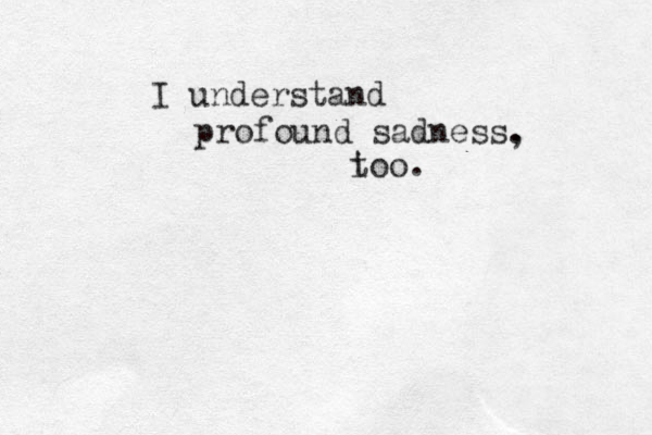 profound sadness. , I understand i too. 