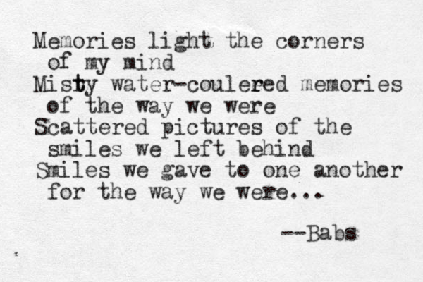 Memories light the corners of my mind Misr t ty water-coulee r red memories of the way we were Scattered pictures of the smiles we left behind Smiles we gave to one another for the way we were... --Babs 
