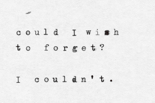 c o u l d I w i s h t o f o r g e t ? I c o u l d n ' t . 