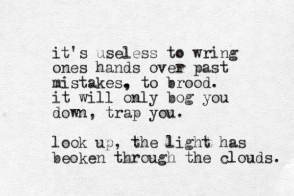 it's useless to wring ones hands over past mistakes. , to brood. it will only bog you down, trap you. look up, the light has beoken through the clouds. 