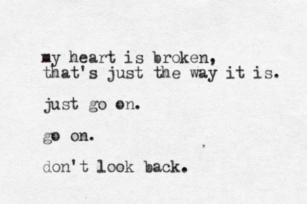 my heart is broken, that's just the way it is. just go on. go on. don't look back.