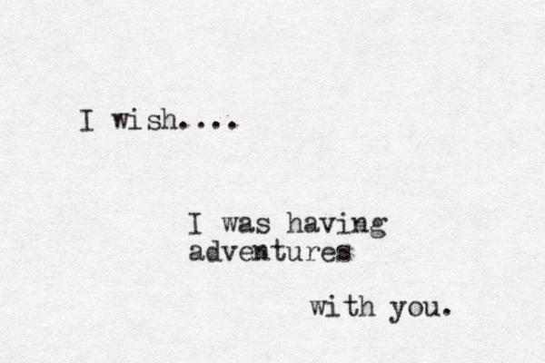 I wish.... I was having adventures with you. 