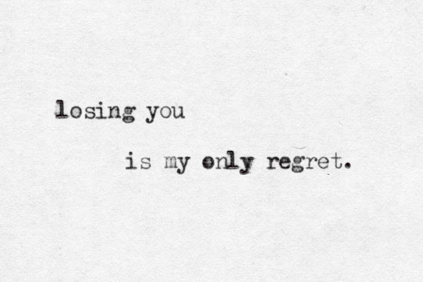 losing you is my only regret. 