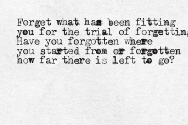 Forget what has been fitting you for the trial of forgetting Have you forgotten where you started from or forgotten how far there is left to go? 