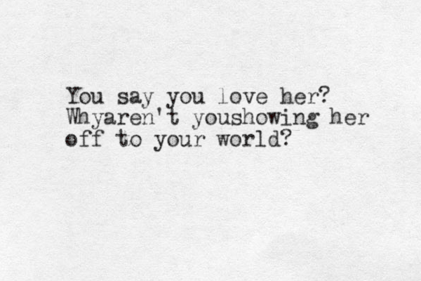 You say you love her? Whyaren't youshowing her off to your world? 