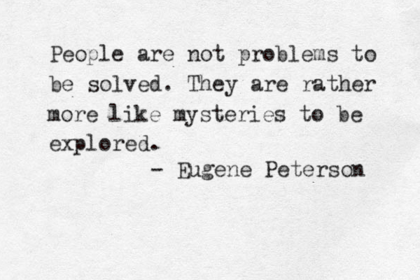 People are not problems to be solved. They are rather more like mysteries to be explored. - Eugene Peterson 
