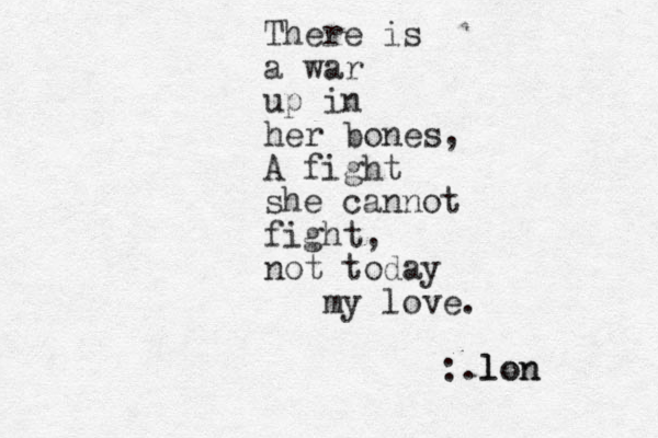 There is a war up in her bones, A fight she cannot fight, not today my love. :.lon lon 