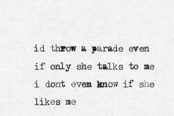 id throw a parade even if only she talks to me i dont even mn know if she likes me