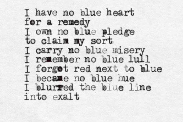 I have no blue heart for a remedy I own no blue pledge to claim my sort I carry no blue misery I remember no blue lull I forgot red next to blue I became no blue hue I blurred the blue line into exalt 