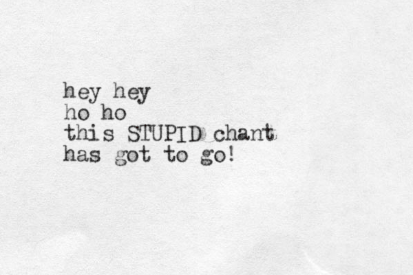hey hey ho ho this STUPID chant has got to go! 