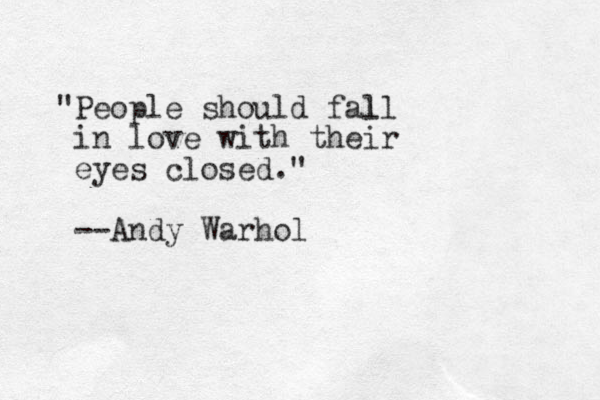 "People should fall l in love with their eyes closed." --Andy Warhol
