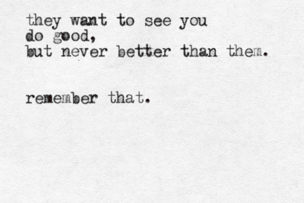 they want to see you do good, but never better than them. remember that. 