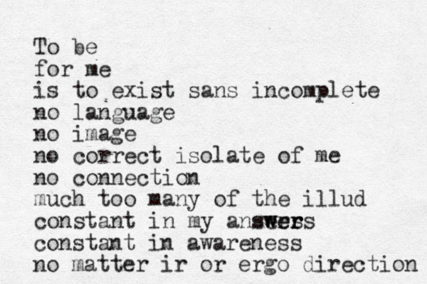 To be for me is to exist sans incomplete no language no image no correct isolate of me no connection much to o many of the illud constant in my ansers wers swer r constant in awareness no matter ir or ergo direction 