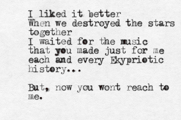 I liked it better When we destroyed the stars together I waited for the music that you made just for me each and every Ekypriotic history... But, now you wont reach to me. 
