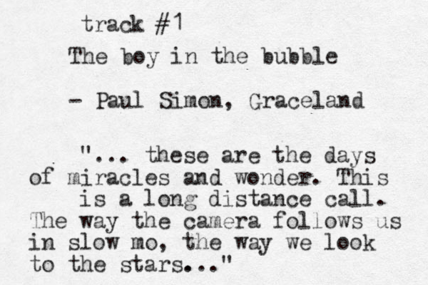 The boy in the bubble - Paul Simon, Graceland track #1 "... these are the days of miracles and wonder. This is a long distance call. The way the camera follows us in slow mo, the way we look to the stars. ..." 