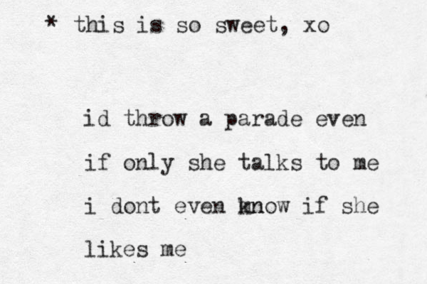 id throw a parade even if only she talks to me i dont even mn know if she likes me * this is so sweet, xo
