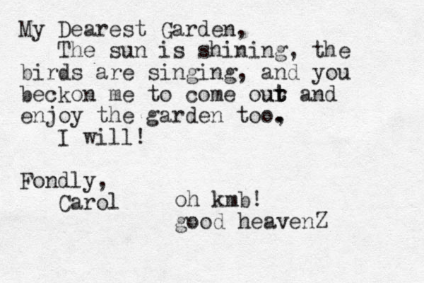 My Dearest Garden, The sun is shining, the birds are singing, and you beckon me to come our t t ut and enjoy the garden too, . . I will! Fondly, Carol oh kmb! good heavenZ