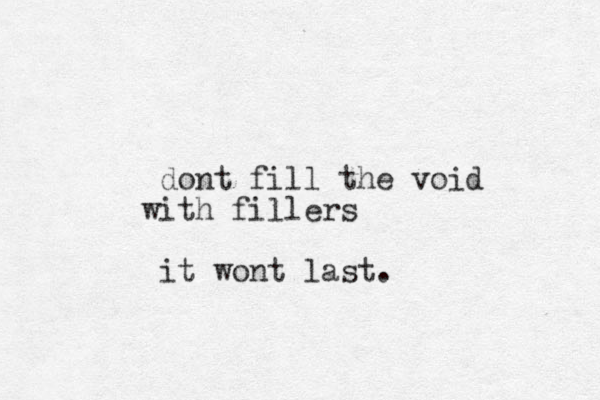 dont fill the void with fillers it wont last.