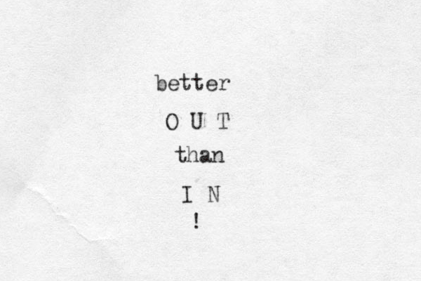 better O U T than I N ! 