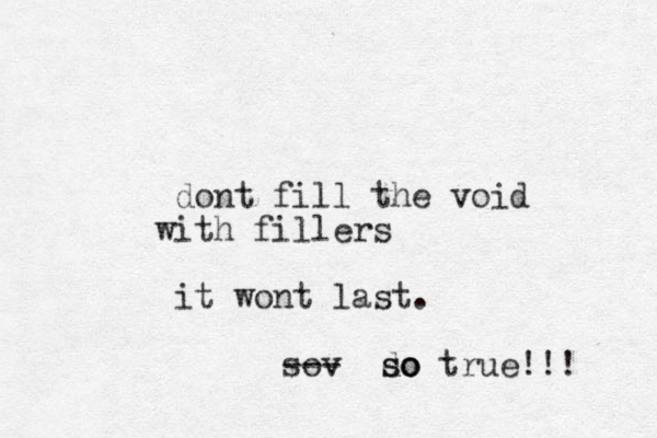 dont fill the void with fillers it wont last. sov --- do so so true!!! 