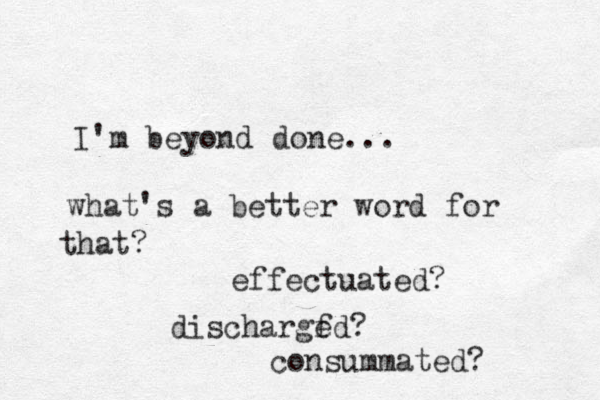 I'm beyond done... what's a better word for that? effectuated? dischargf ed? consummated? 