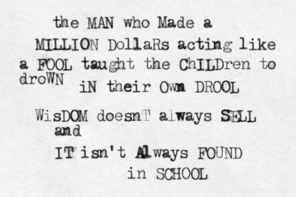 the MAN who Made a MILLION DollaRs acting like a FOOL taught the ChILDren to droWN iN their Own DROOL WisDOM doesnT always SELL and IT isn't Always FOUND in SCHOOL 