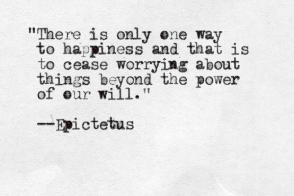 "There is only one way to happiness and that is to cease worrying about things beyond the power of our will." --Epictetus