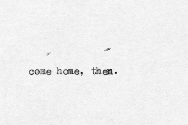 come home, then.