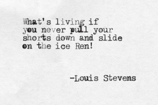 What's living if you never pull your shorts down and slide on the ice Ren! -Louis Stevens 