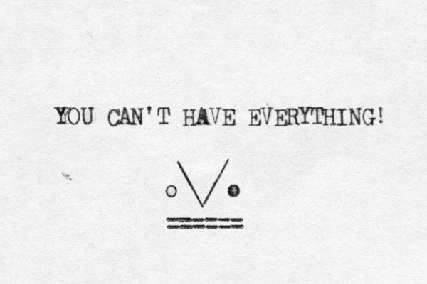 YOU CAN'T HAVE EVERYTHING! \ / \/ o o ====== 