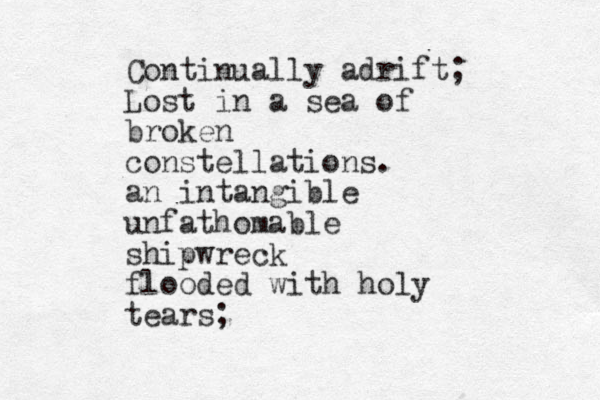 Continually adrift; Lost in a sea of broken constellations. an intangible unfathomable shipwreck flooded with holy tears;