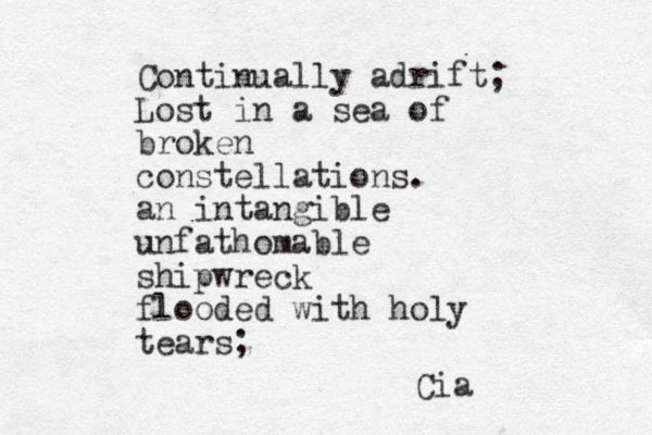 Continually adrift; Lost in a sea of broken constellations. an intangible unfathomable shipwreck flooded with holy tears; Cia