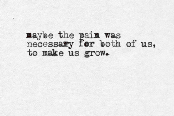 maybe the pain was necessary for both of us, to make us grow.