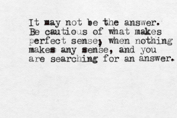 It may not be the answer. Be cautious of what makes perfect sense, when nothing makes any sense ; , and you are searching for an answer. 