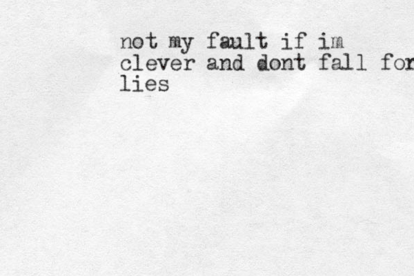 not my fault if im clever and dont fall for lies 