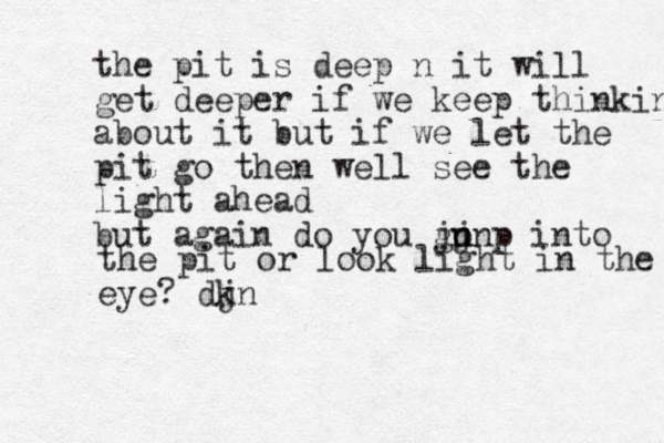 the pit is deep n it will get deeper if we keep thinking about it but if we let the pit go then well see the light ahead but again do you go n j junp into the pit or look light in the eye? djn k
