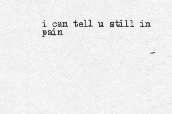 i can tell u still in pain