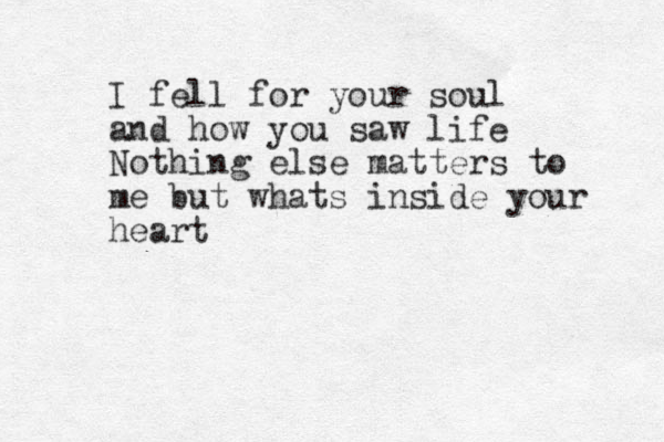 I fell for your soul and how you saw life Nothing else matters to me but whats inside your heart