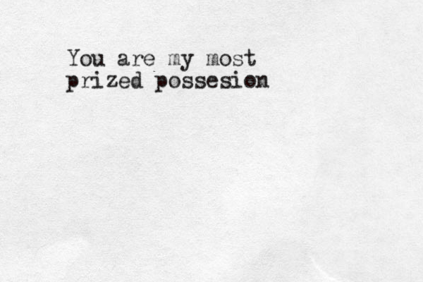 You are my most prized possesion