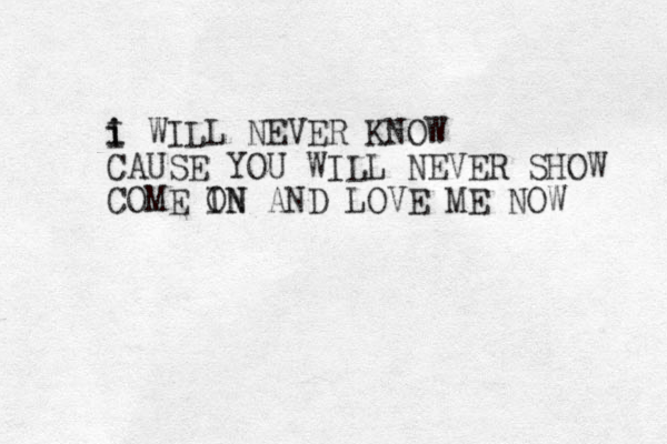 i i I WILL NEVER KNOW CAUSE YOU WILL NEVER SHOW COME IN ON AND LOVE ME NOW